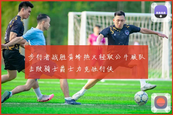 步行者战胜黄蜂热火轻取公牛狼队击败骑士爵士力克独行侠