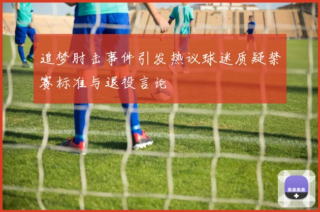 追梦肘击事件引发热议球迷质疑禁赛标准与退役言论