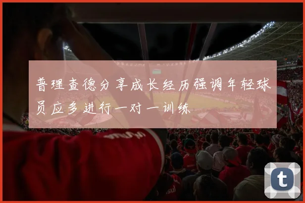 普理查德分享成长经历强调年轻球员应多进行一对一训练