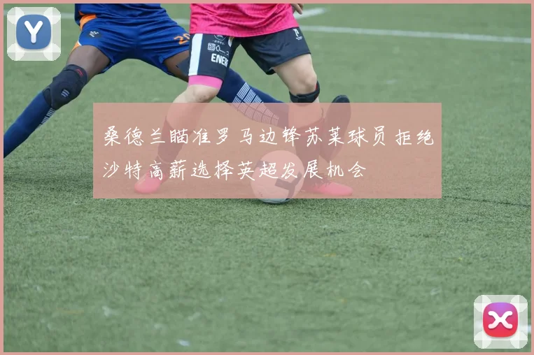 桑德兰瞄准罗马边锋苏莱球员拒绝沙特高薪选择英超发展机会