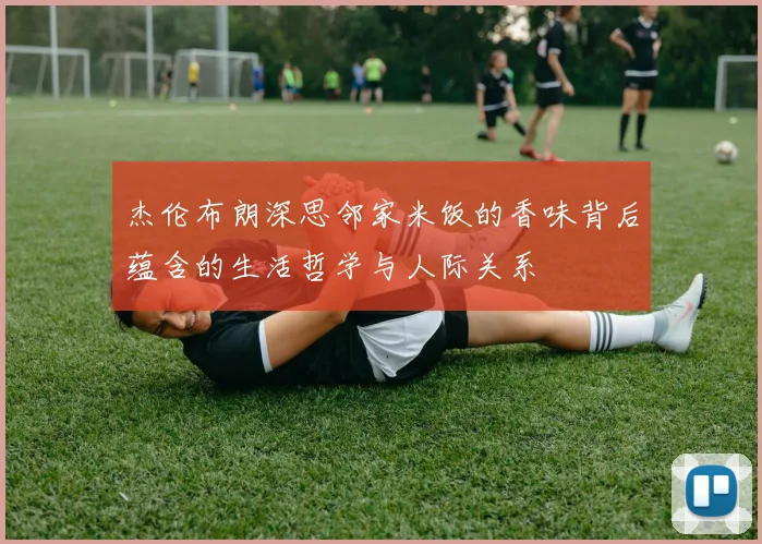 杰伦布朗深思邻家米饭的香味背后蕴含的生活哲学与人际关系