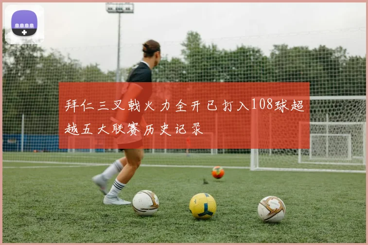 拜仁三叉戟火力全开已打入108球超越五大联赛历史记录