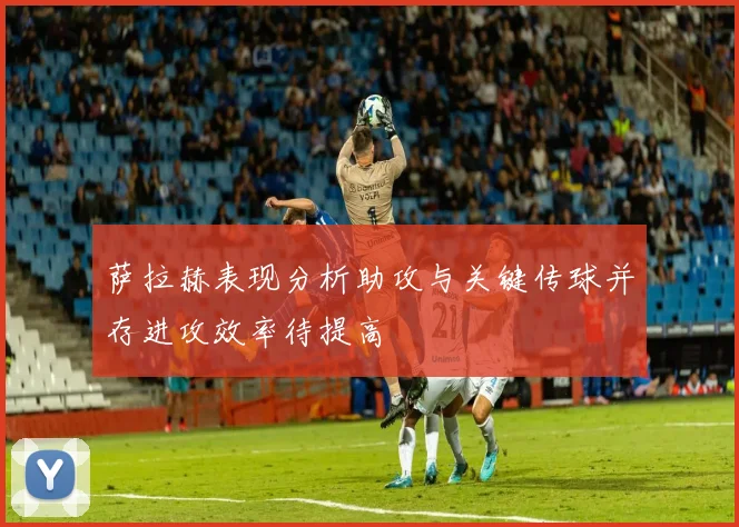 萨拉赫表现分析助攻与关键传球并存进攻效率待提高