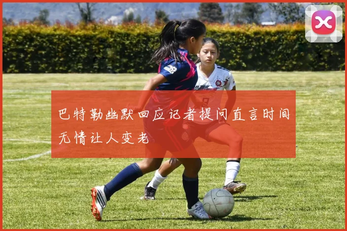 巴特勒幽默回应记者提问直言时间无情让人变老