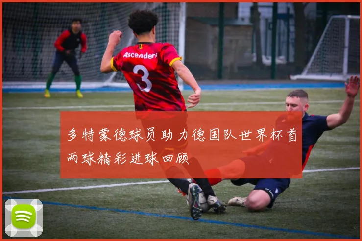 多特蒙德球员助力德国队世界杯首两球精彩进球回顾