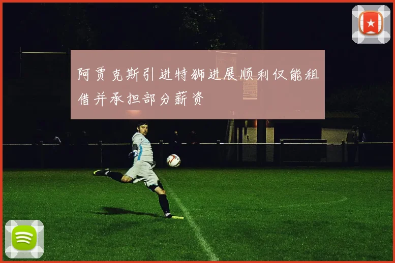 阿贾克斯引进特狮进展顺利仅能租借并承担部分薪资