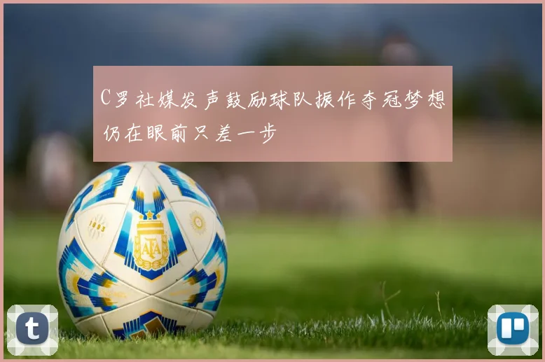 C罗社媒发声鼓励球队振作夺冠梦想仍在眼前只差一步