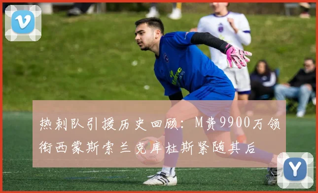 热刺队引援历史回顾：M费9900万领衔西蒙斯索兰克库杜斯紧随其后