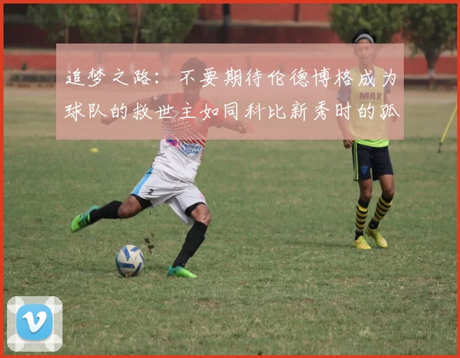 追梦之路：不要期待伦德博格成为球队的救世主如同科比新秀时的孤独奋斗
