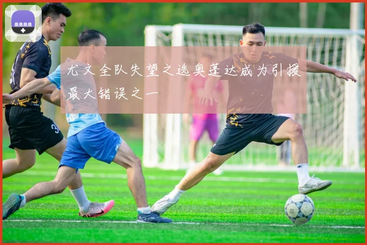 尤文全队失望之选奥蓬达成为引援最大错误之一