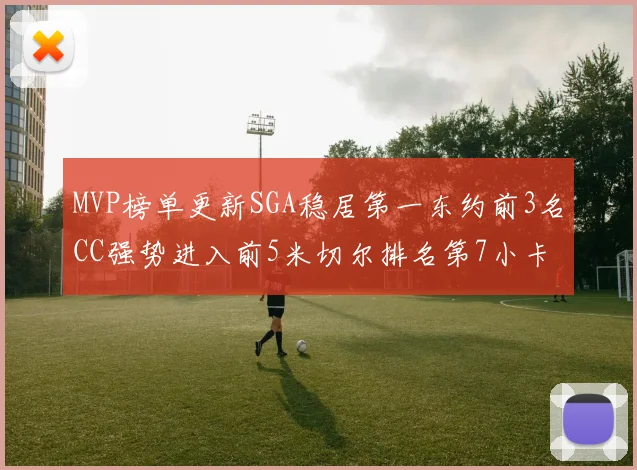 MVP榜单更新SGA稳居第一东约前3名CC强势进入前5米切尔排名第7小卡获提名