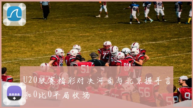 U20联赛精彩对决河南与北京握手言和0比0平局收场