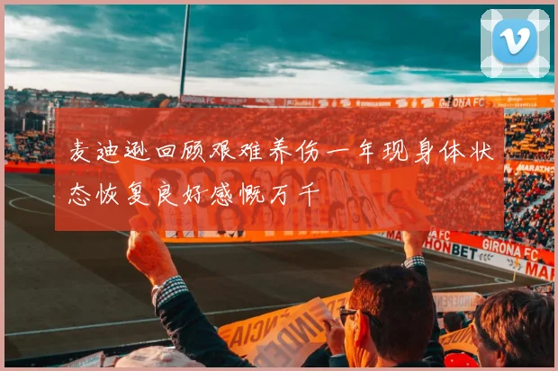 麦迪逊回顾艰难养伤一年现身体状态恢复良好感慨万千