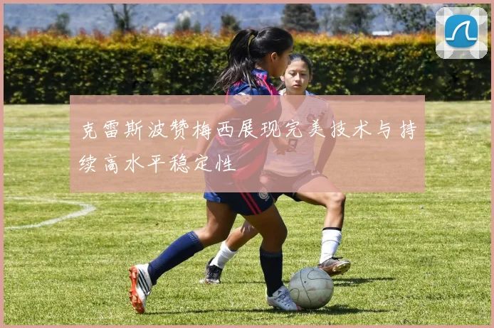 克雷斯波赞梅西展现完美技术与持续高水平稳定性
