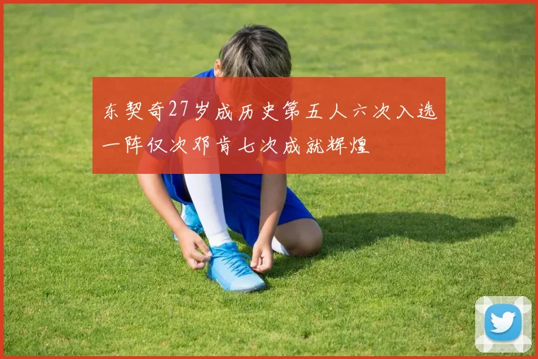 东契奇27岁成历史第五人六次入选一阵仅次邓肯七次成就辉煌