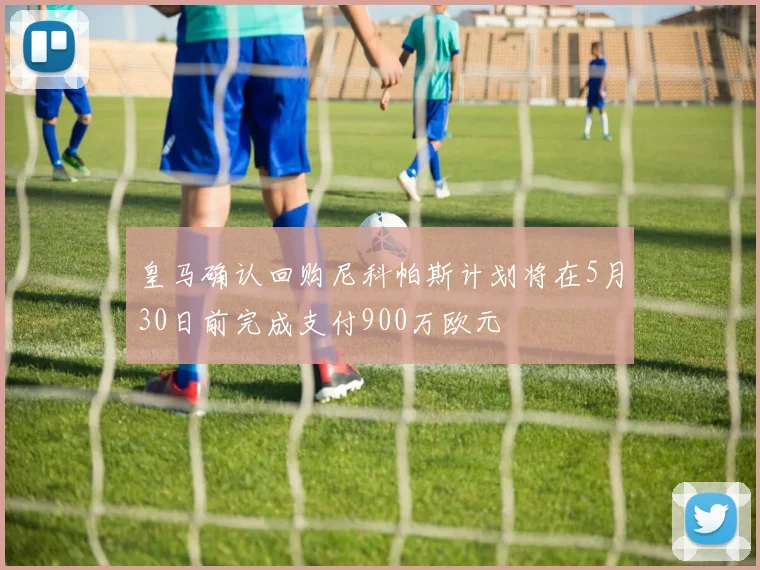 皇马确认回购尼科帕斯计划将在5月30日前完成支付900万欧元