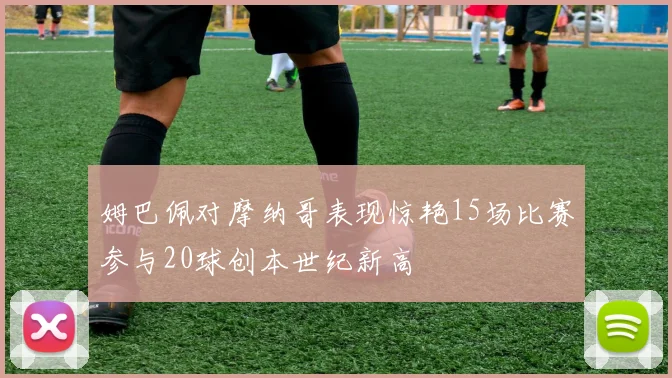 姆巴佩对摩纳哥表现惊艳15场比赛参与20球创本世纪新高