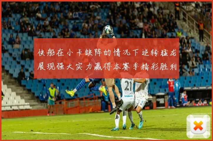 快船在小卡缺阵的情况下逆转猛龙展现强大实力赢得本赛季精彩胜利
