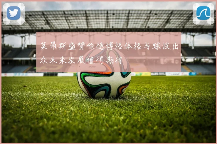 莱昂斯盛赞伦德博格体格与球技出众未来发展值得期待