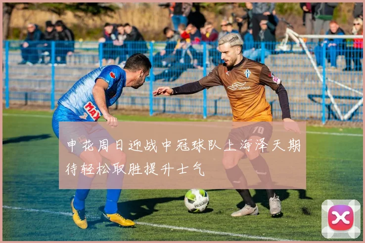申花周日迎战中冠球队上海泽天期待轻松取胜提升士气