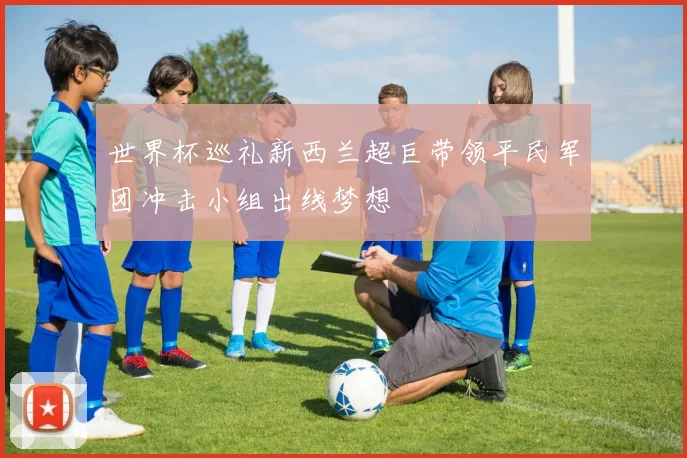 世界杯巡礼新西兰超巨带领平民军团冲击小组出线梦想