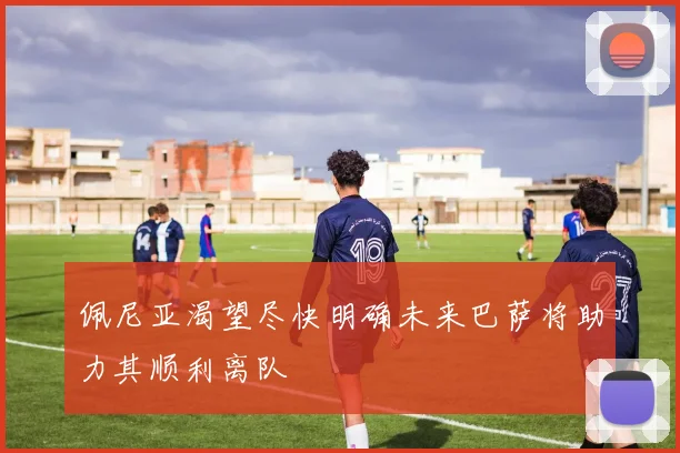 佩尼亚渴望尽快明确未来巴萨将助力其顺利离队