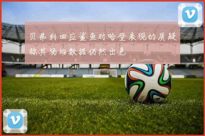 贝弗利回应鲨鱼对哈登表现的质疑称其场均数据仍然出色